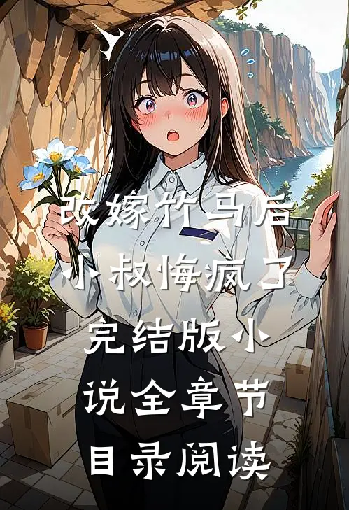 改嫁竹马后，小叔悔疯了完结版小说全章节目录阅读