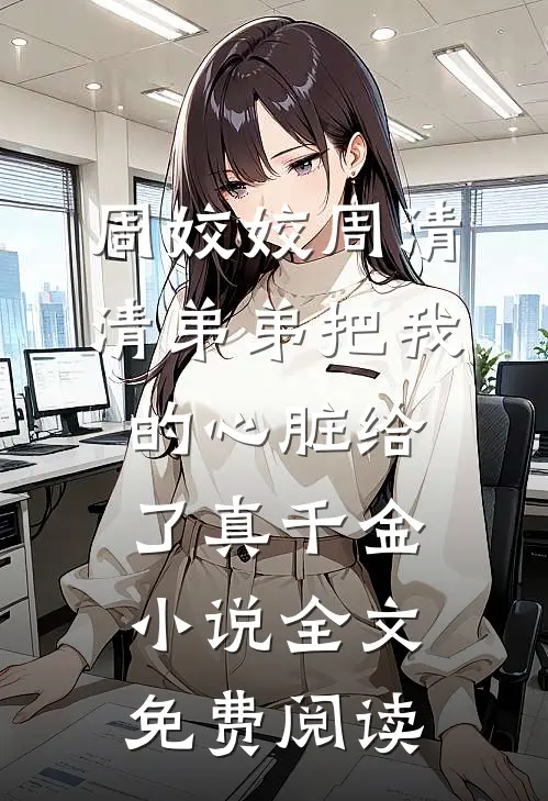 周姣姣周清清弟弟把我的心脏给了真千金小说全文免费阅读