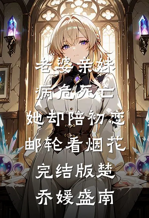 老婆亲妹病危死亡，她却陪初恋邮轮看烟花完结版楚乔媛盛南