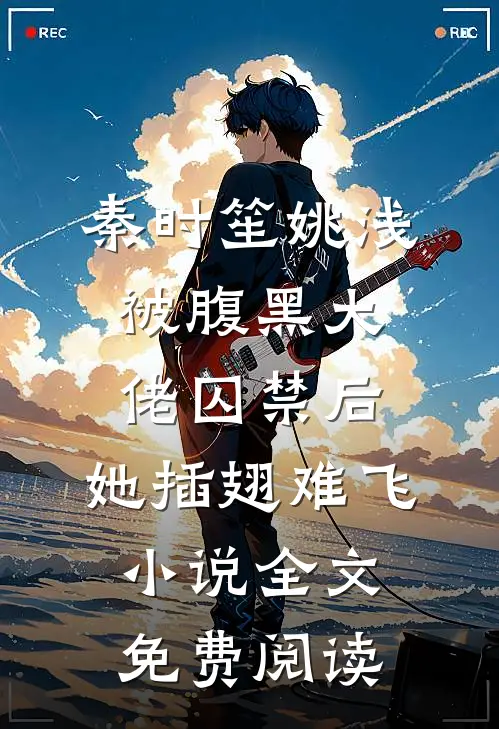 秦时笙姚浅被腹黑大佬囚禁后，她插翅难飞小说全文免费阅读