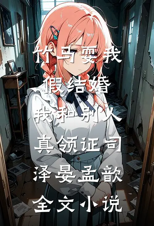 竹马耍我假结婚，我和别人真领证司泽晏孟歆全文小说