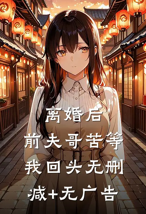 离婚后，前夫哥苦等我回头无删减+无广告