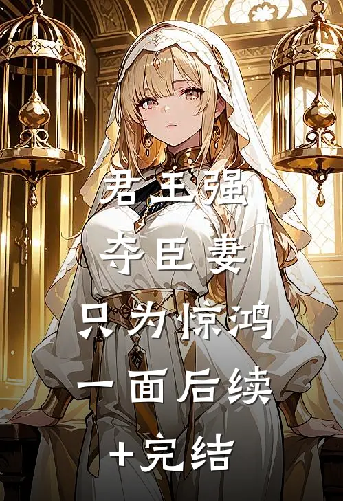 君王强夺臣妻，只为惊鸿一面后续+完结