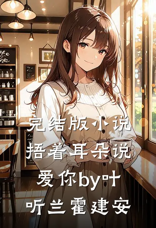 完结版小说捂着耳朵说爱你by叶听兰霍建安
