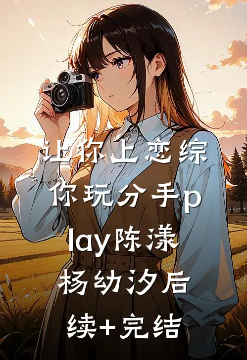 让你上恋综，你玩分手play陈漾杨幼汐后续+完结