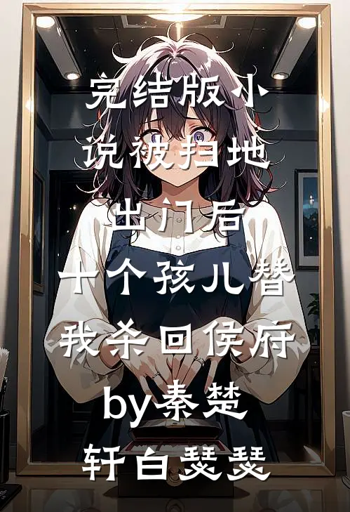 完结版小说被扫地出门后，十个孩儿替我杀回侯府by秦楚轩白瑟瑟