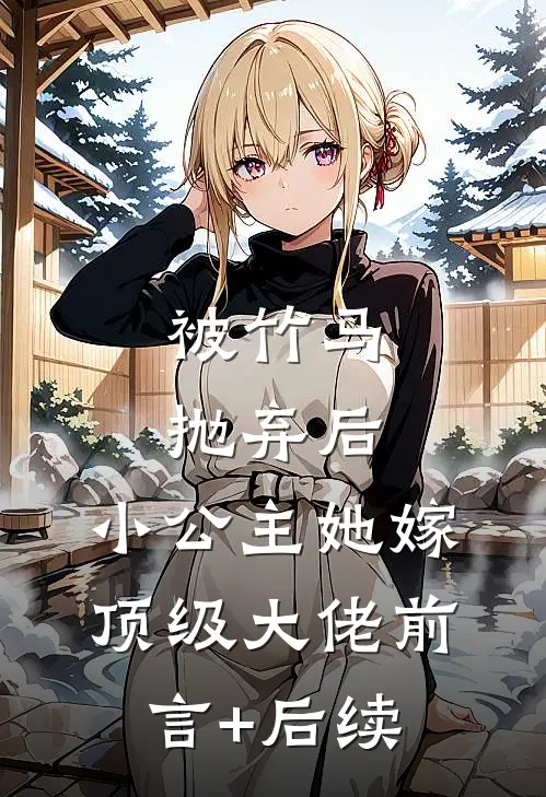 被竹马抛弃后，小公主她嫁顶级大佬前言+后续