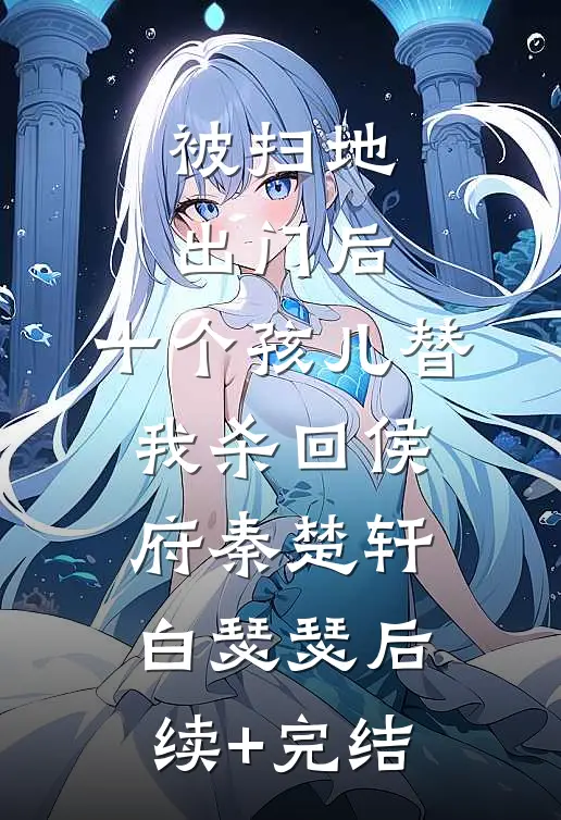 被扫地出门后，十个孩儿替我杀回侯府秦楚轩白瑟瑟后续+完结