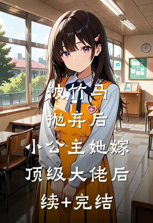 被竹马抛弃后，小公主她嫁顶级大佬后续+完结