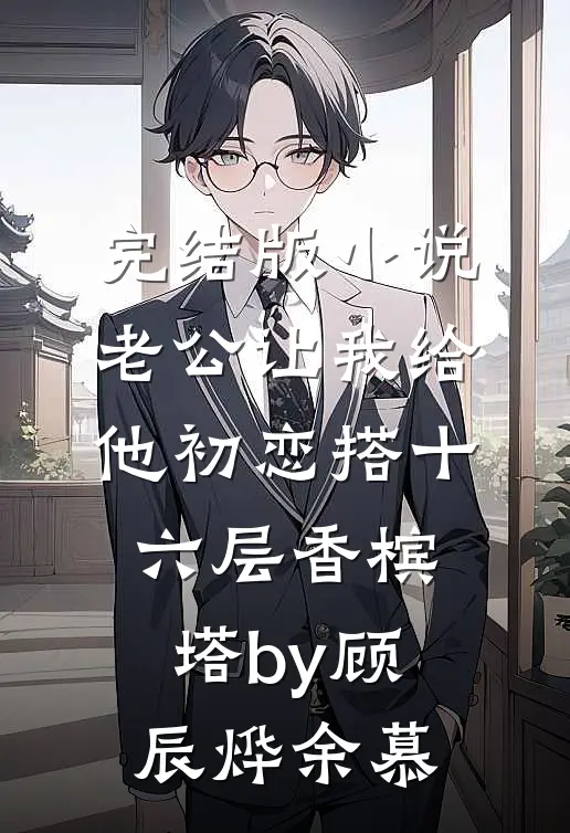 完结版小说老公让我给他初恋搭十六层香槟塔by顾辰烨余慕