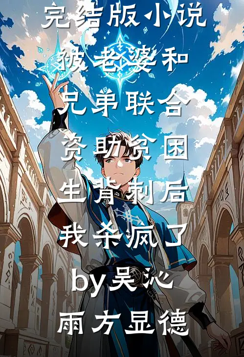 完结版小说被老婆和兄弟联合资助贫困生背刺后，我杀疯了by吴沁雨方显德