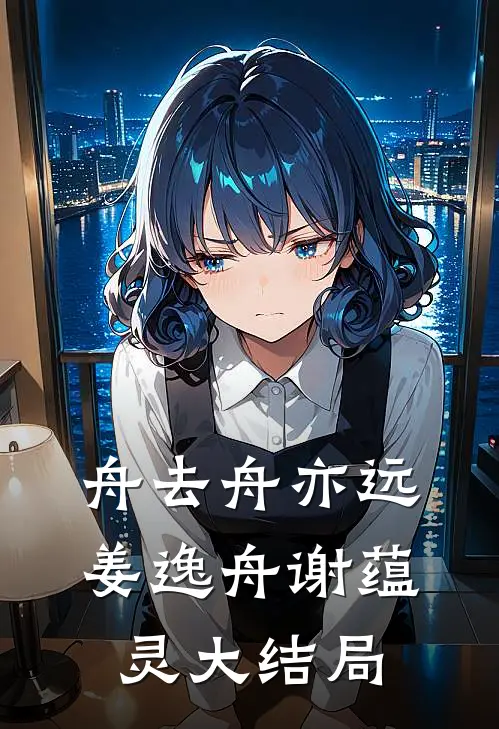 舟去舟亦远姜逸舟谢蕴灵大结局