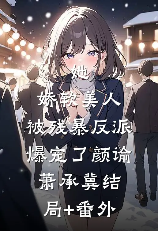 她，娇软美人，被残暴反派爆宠了颜谕萧承冀结局+番外