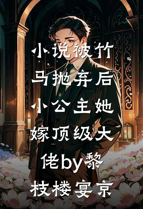 小说被竹马抛弃后，小公主她嫁顶级大佬by黎枝楼宴京