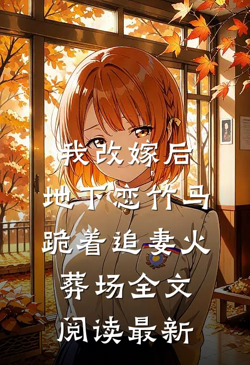 我改嫁后，地下恋竹马跪着追妻火葬场全文阅读最新