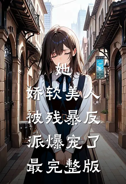 她，娇软美人，被残暴反派爆宠了最完整版
