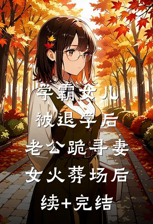 学霸女儿被退学后，老公跪寻妻女火葬场后续+完结