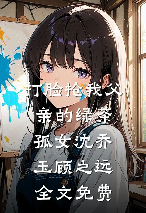 打脸抢我父亲的绿茶孤女沈乔玉顾之远全文免费
