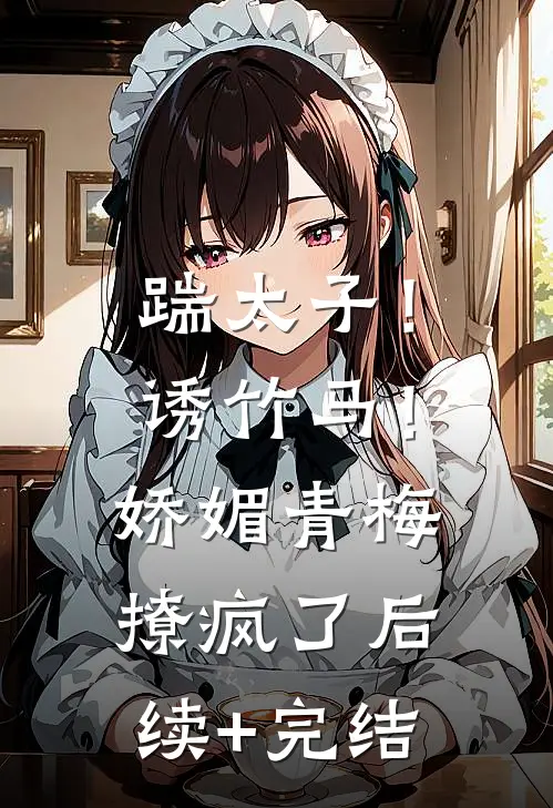 踹太子！诱竹马！娇媚青梅撩疯了后续+完结