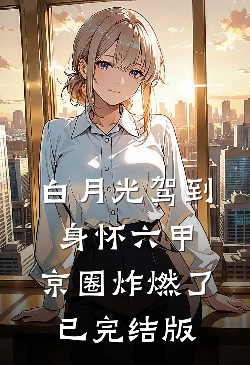 白月光驾到身怀六甲，京圈炸燃了已完结版