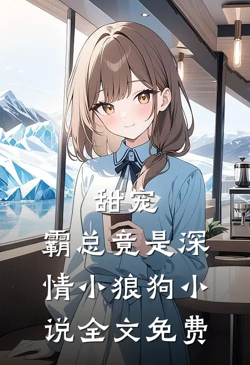 甜宠：霸总竟是深情小狼狗小说全文免费