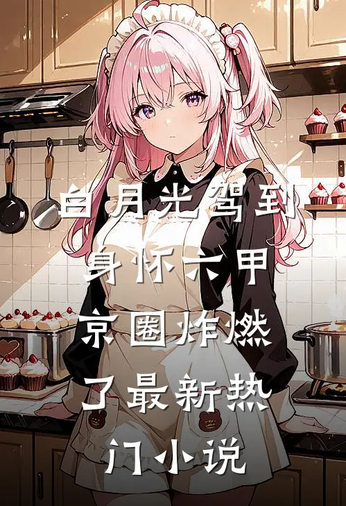 白月光驾到身怀六甲，京圈炸燃了最新热门小说