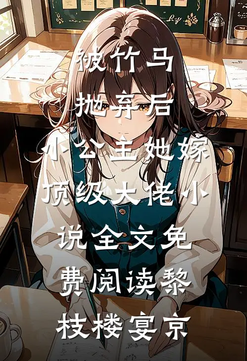 被竹马抛弃后，小公主她嫁顶级大佬小说全文免费阅读黎枝楼宴京