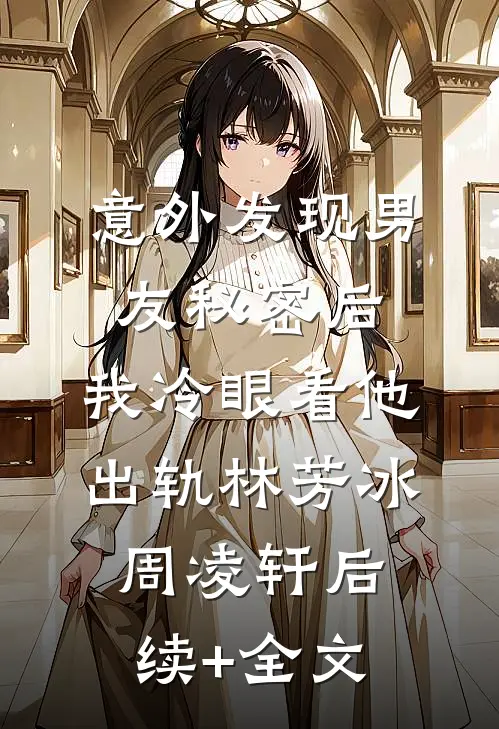 意外发现男友秘密后，我冷眼看他出轨林芳冰周凌轩后续+全文