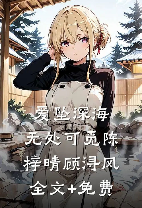 爱坠深海，无处可觅陈梓晴顾浔风全文+免费