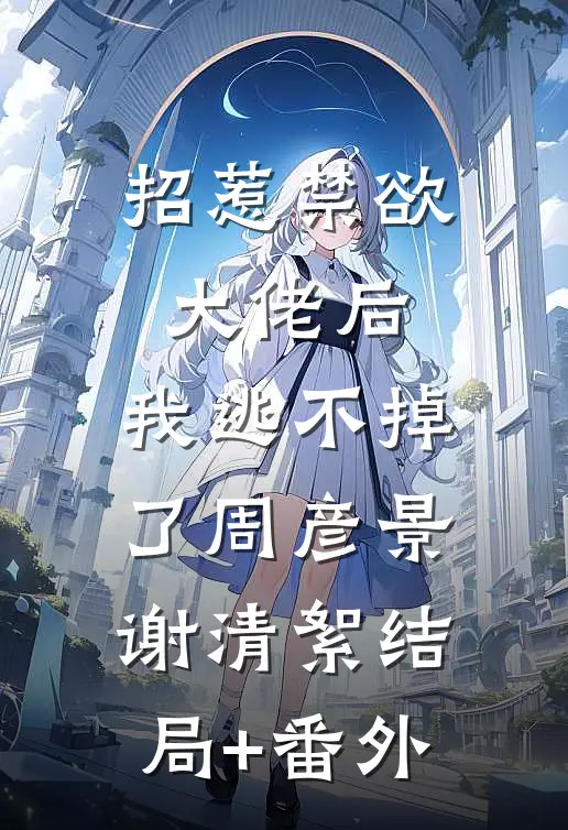 招惹禁欲大佬后，我逃不掉了周彦景谢清絮结局+番外