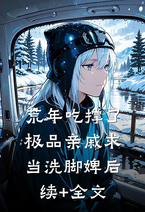 荒年吃撑了，极品亲戚求当洗脚婢后续+全文