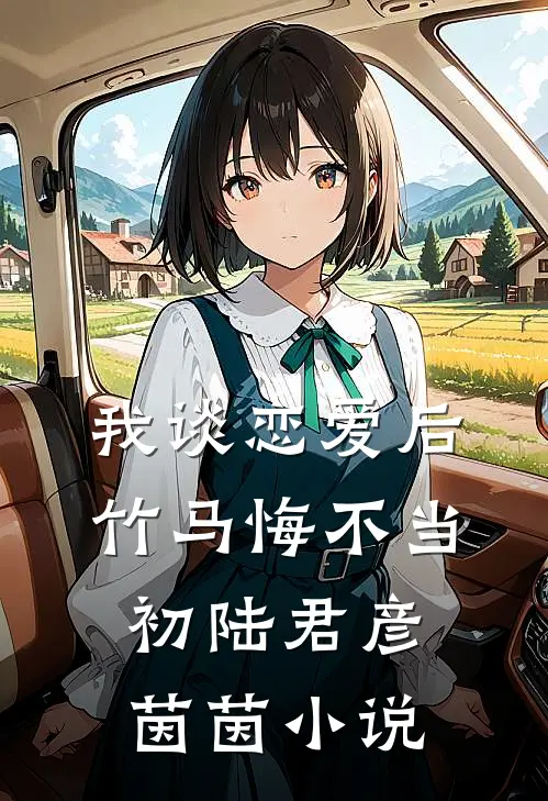 我谈恋爱后，竹马悔不当初陆君彦茵茵小说