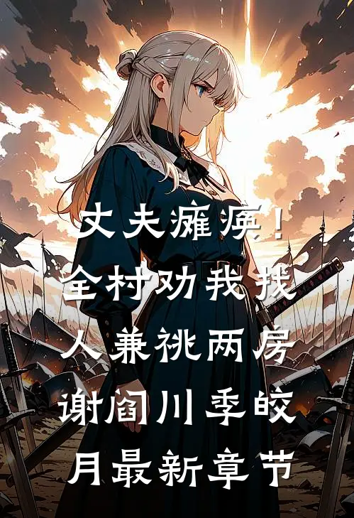 丈夫瘫痪！全村劝我找人兼祧两房谢阎川季皎月最新章节