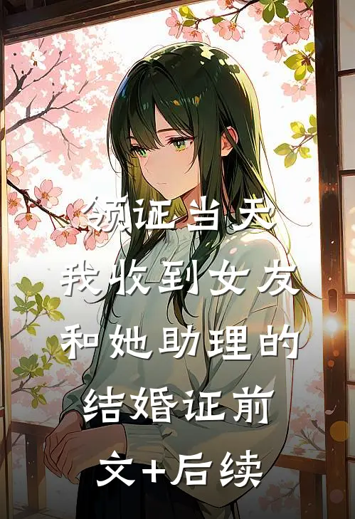 领证当天，我收到女友和她助理的结婚证前文+后续