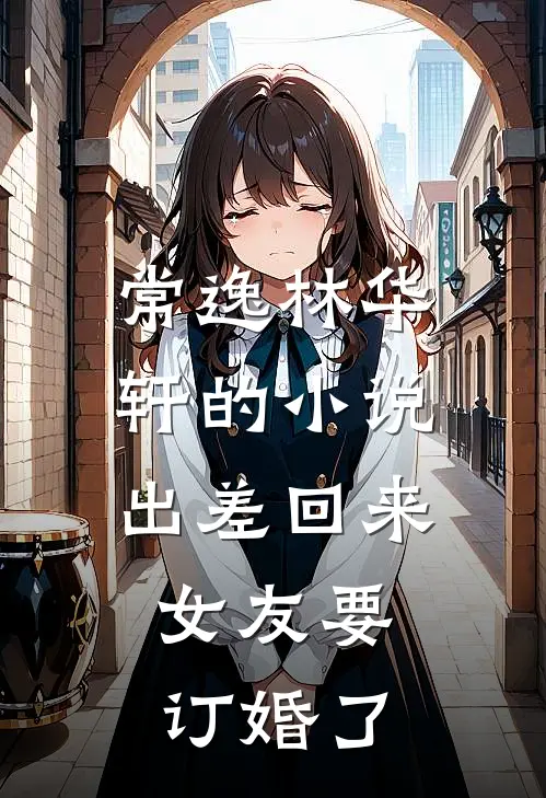 常逸林华轩的小说出差回来，女友要订婚了