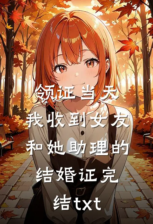 领证当天，我收到女友和她助理的结婚证完结txt