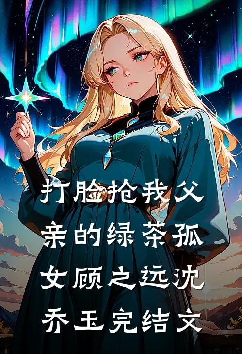 打脸抢我父亲的绿茶孤女顾之远沈乔玉完结文