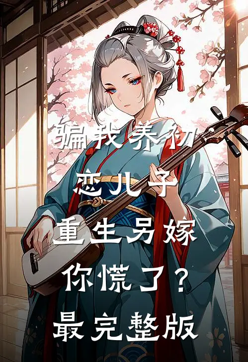 骗我养初恋儿子，重生另嫁你慌了？最完整版