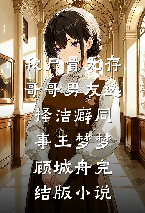 我尸骨无存，哥哥男友选择洁癖同事王梦梦顾城舟完结版小说