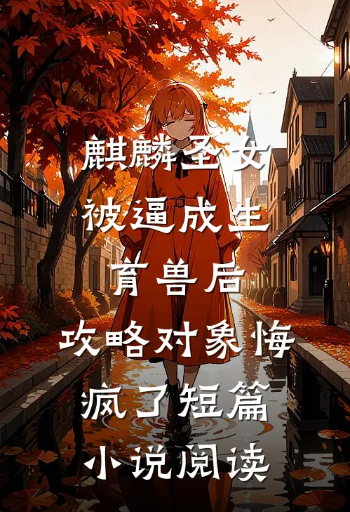 麒麟圣女被逼成生育兽后，攻略对象悔疯了短篇小说阅读