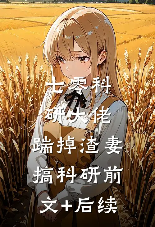 七零科研大佬，踹掉渣妻搞科研前文+后续
