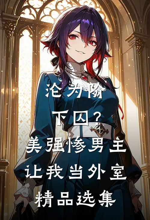 沦为阶下囚？美强惨男主让我当外室精品选集