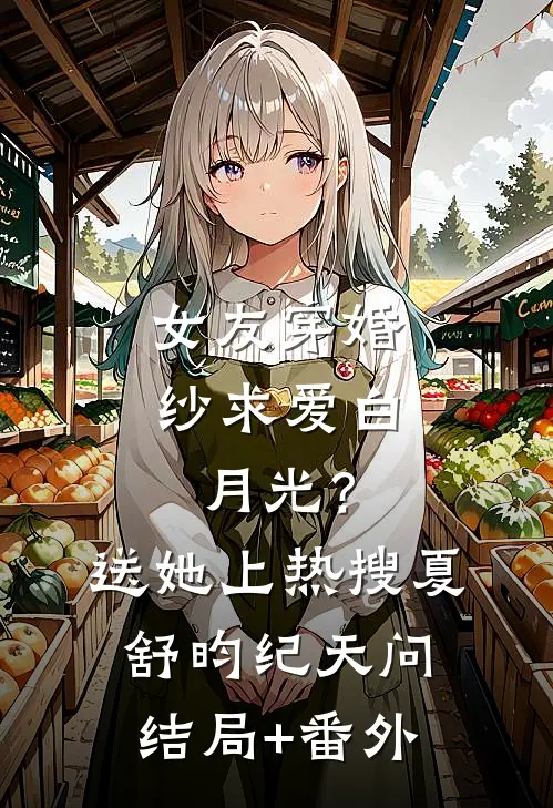 女友穿婚纱求爱白月光？送她上热搜夏舒昀纪天问结局+番外
