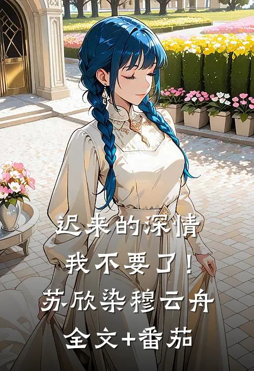 迟来的深情，我不要了！苏欣染穆云舟全文+番茄
