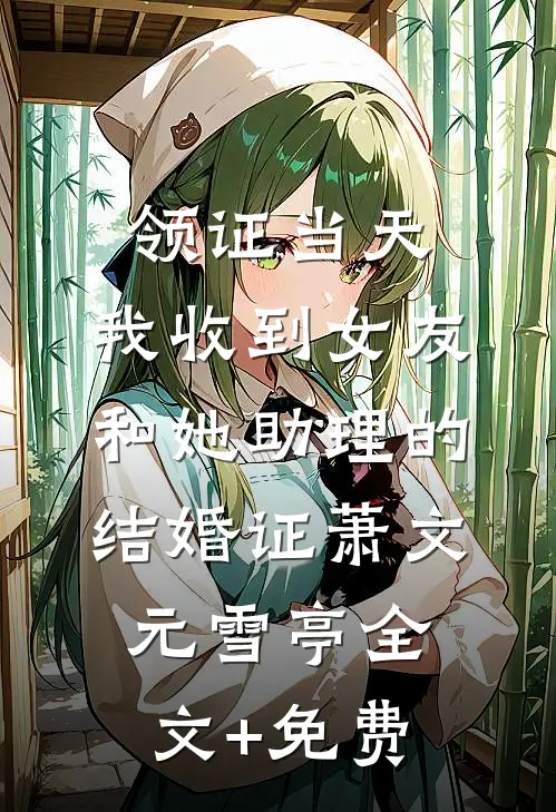 领证当天，我收到女友和她助理的结婚证萧文元雪亭全文+免费