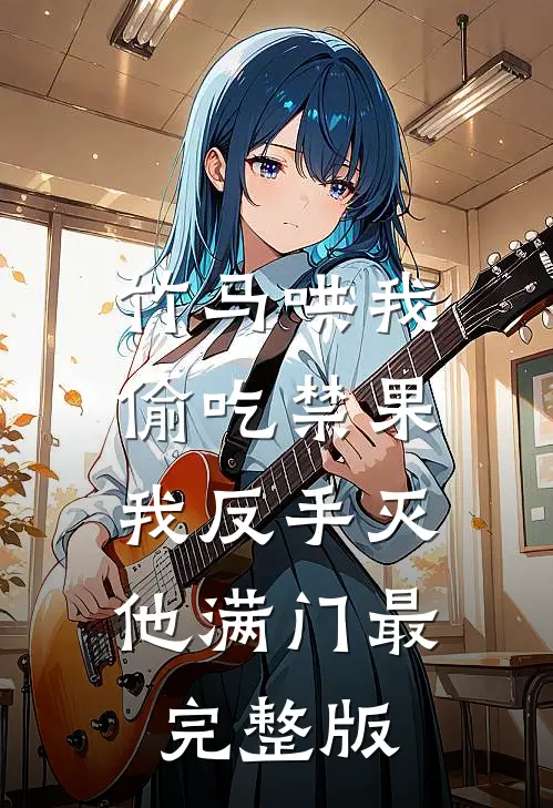 竹马哄我偷吃禁果，我反手灭他满门最完整版