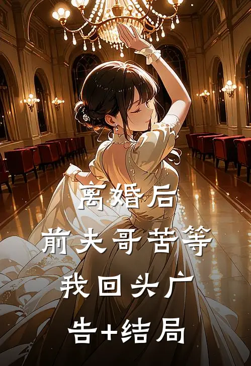 离婚后，前夫哥苦等我回头广告+结局