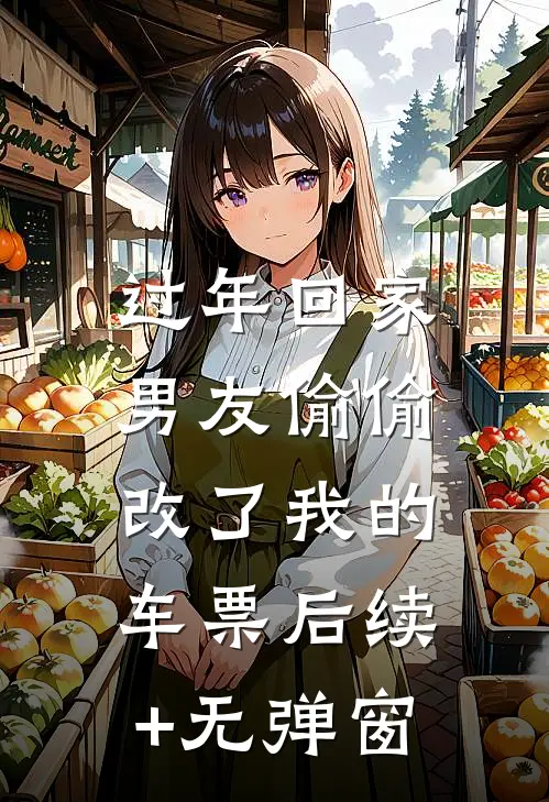 过年回家，男友偷偷改了我的车票后续+无弹窗