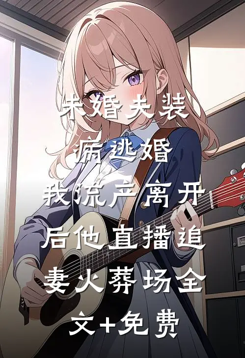 未婚夫装病逃婚，我流产离开后他直播追妻火葬场全文+免费