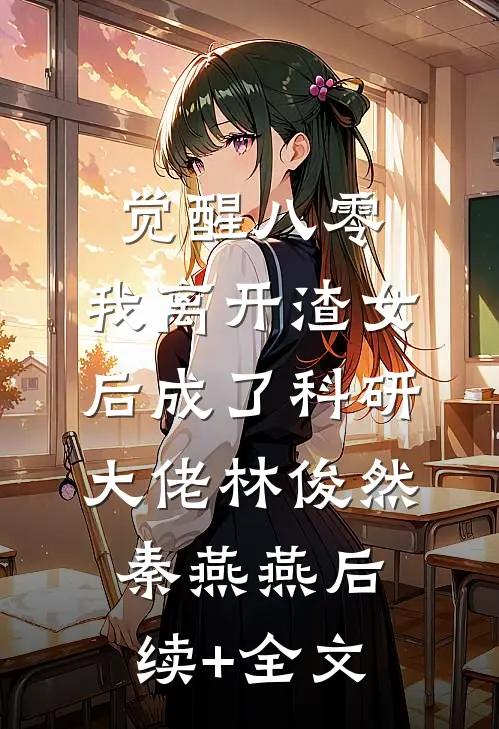 觉醒八零，我离开渣女后成了科研大佬林俊然秦燕燕后续+全文